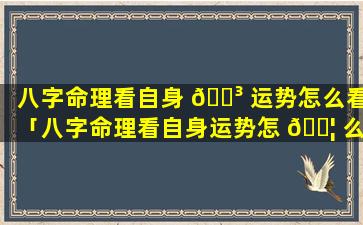 八字命理看自身 🌳 运势怎么看「八字命理看自身运势怎 🐦 么看出来」